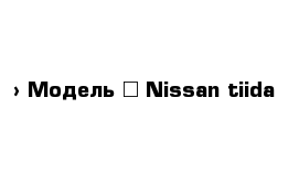  › Модель ­ Nissan tiida